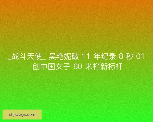_战斗天使_ 吴艳妮破 11 年纪录 8 秒 01 创中国女子 60 米栏新标杆