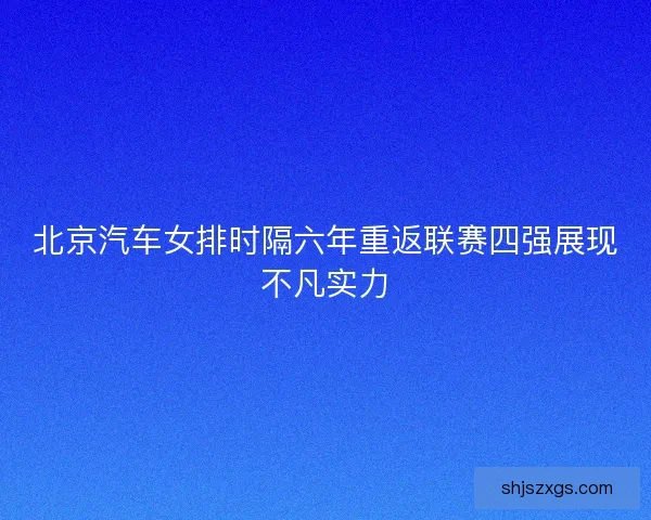 北京汽车女排时隔六年重返联赛四强展现不凡实力