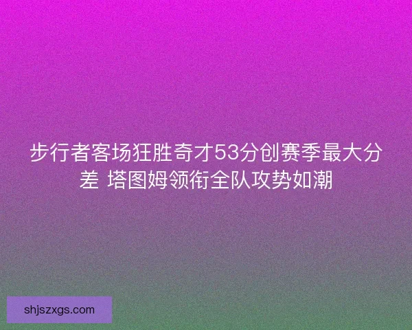 步行者客场狂胜奇才53分创赛季最大分差 塔图姆领衔全队攻势如潮