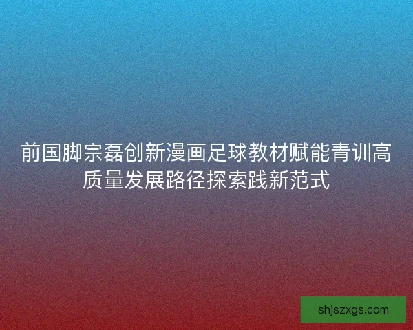 前国脚宗磊创新漫画足球教材赋能青训高质量发展路径探索践新范式