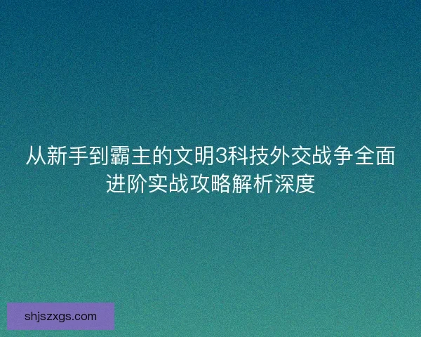 从新手到霸主的文明3科技外交战争全面进阶实战攻略解析深度