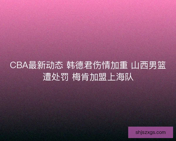 CBA最新动态 韩德君伤情加重 山西男篮遭处罚 梅肯加盟上海队