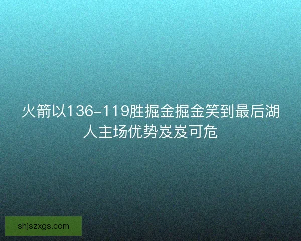 火箭以136-119胜掘金掘金笑到最后湖人主场优势岌岌可危