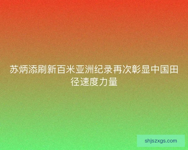 苏炳添刷新百米亚洲纪录再次彰显中国田径速度力量
