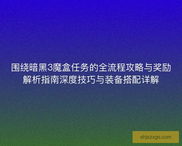 围绕暗黑3魔盒任务的全流程攻略与奖励解析指南深度技巧与装备搭配详解